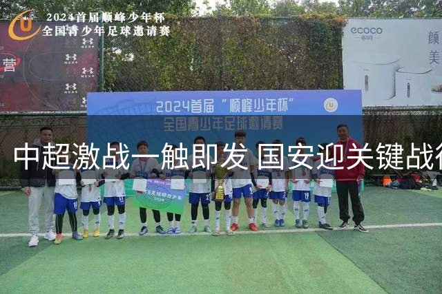 中超激战一触即发 国安迎关键战役 保级大战引爆焦点