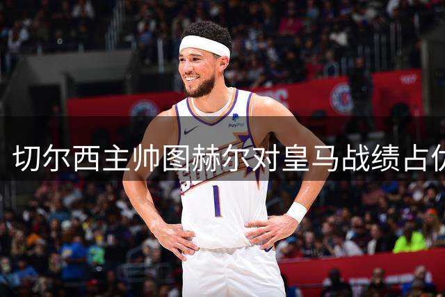 切尔西主帅图赫尔对皇马战绩占优 曾力克齐达内