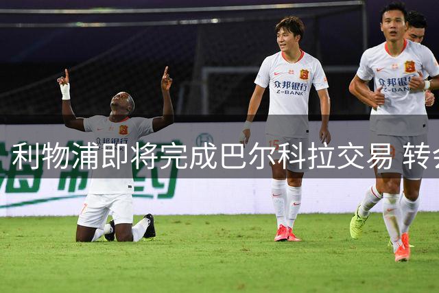 利物浦即将完成巴尔科拉交易 转会费最高达1.2亿英镑