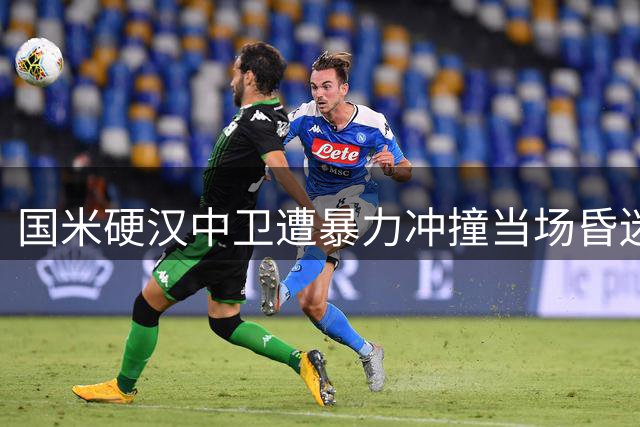 国米硬汉中卫遭暴力冲撞当场昏迷 苏醒后第一时间报平安引球迷泪目