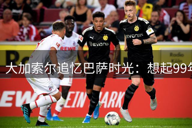 大加索尔追忆巴萨时光：想起99年的首秀 还有2021年回归后的冠军
