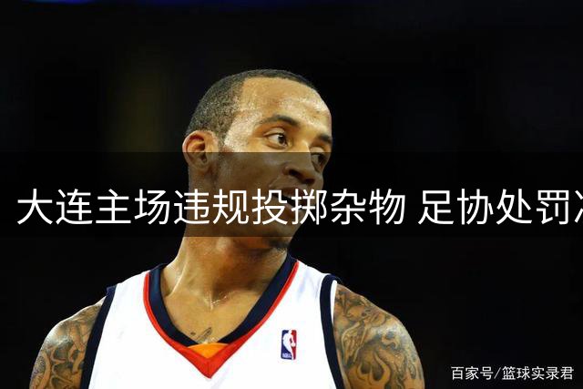 大连主场违规投掷杂物 足协处罚决定引争议