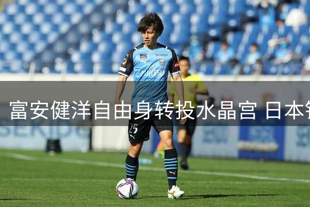 富安健洋自由身转投水晶宫 日本铁卫重返英超赛场