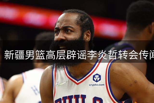 新疆男篮高层辟谣李炎哲转会传闻 明确表态绝不放人