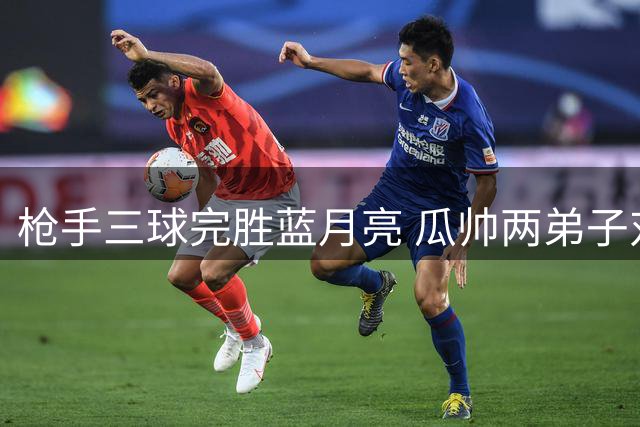 枪手三球完胜蓝月亮 瓜帅两弟子对决见真章