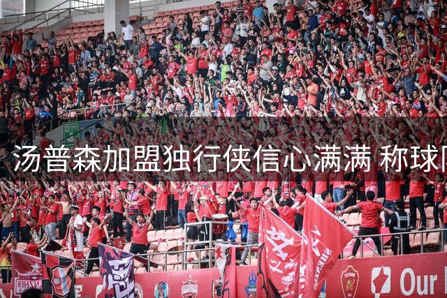 汤普森加盟独行侠信心满满 称球队潜力无限