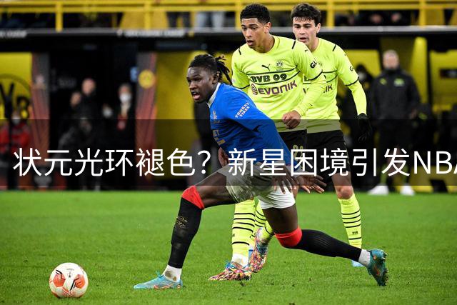 状元光环褪色？新星困境引发NBA亿元豪赌