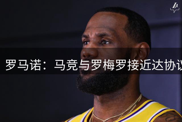 罗马诺：马竞与罗梅罗接近达协议并将向热刺报价，球员愿意加盟