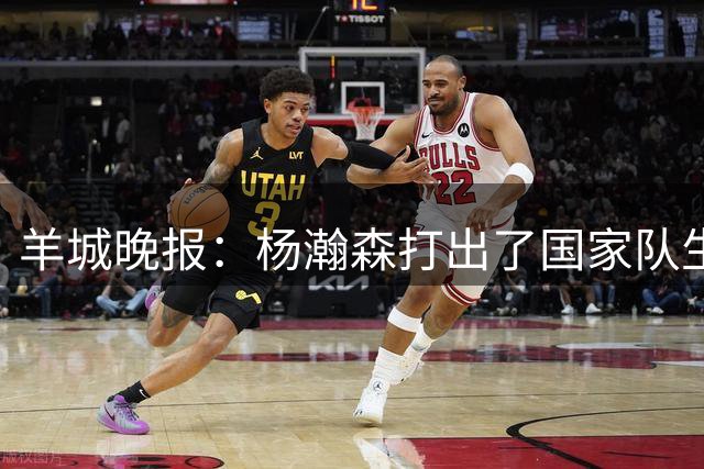 羊城晚报：杨瀚森打出了国家队生涯的代表作 攻防两端存在感十足