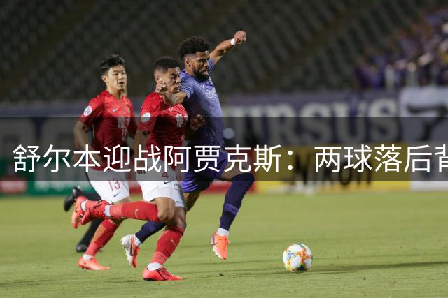 舒尔本迎战阿贾克斯：两球落后背水一战，荷甲巨人防线告急