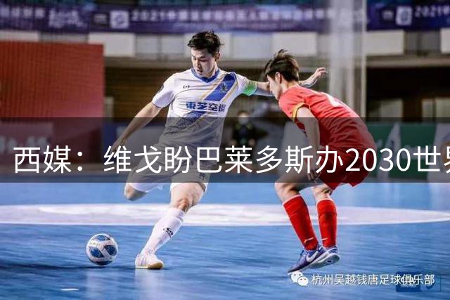 西媒：维戈盼巴莱多斯办2030世界杯
