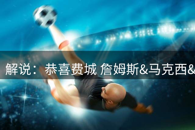 解说：恭喜费城 詹姆斯&马克西&布朗&恩比德&VJ组合还是挺有看头