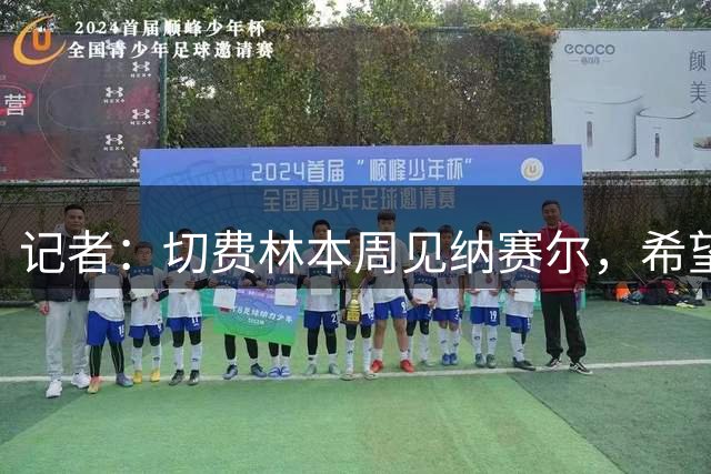 记者：切费林本周见纳赛尔，希望欧洲俱乐部协会不再支持世俱杯