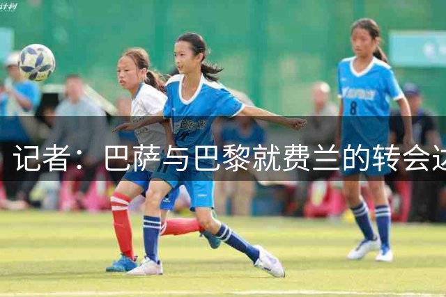 记者：巴萨与巴黎就费兰的转会达成口头协议，总价5000万欧