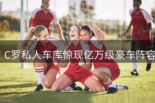 C罗私人车库惊现亿万级豪车阵容 配文"这些只是我的玩具